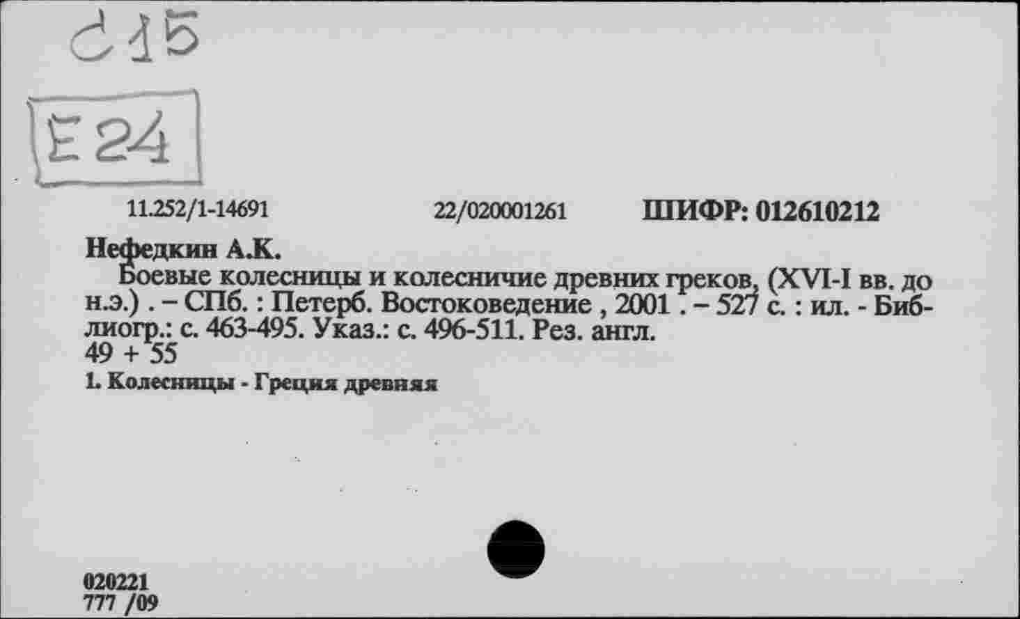 ﻿
11.252/1-14691	22/020001261 ШИФР: 012610212
Нефедкин A JC.
Боевые колесницы и колесничие древних греков, (XVI-I вв. до н.э.) . - СПб. : Петерб. Востоковедение , 2001. - 527 с. : ил. - Биб-лиогр.: с. 463-495. Указ.: с. 496-511. Рез. англ.
49 + 55
1. Колесницы - Греция древняя
020221
777 /09